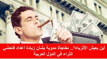 مفاجأة مدوية بشأن زيادة أعداد فاحشي الثراء في الدول العربية